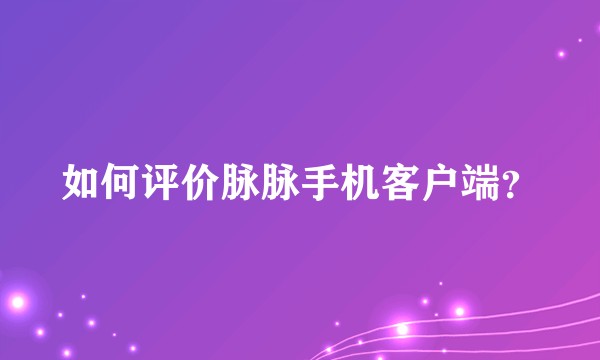 如何评价脉脉手机客户端？