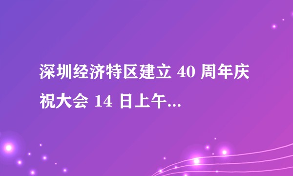 深圳经济特区建立 40 周年庆祝大会 14 日上午举行,你对深圳有什么印象?