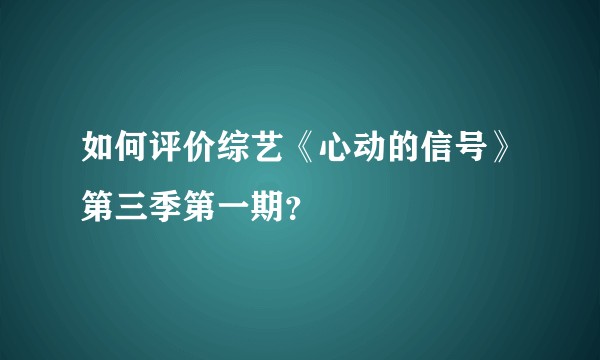 如何评价综艺《心动的信号》第三季第一期？