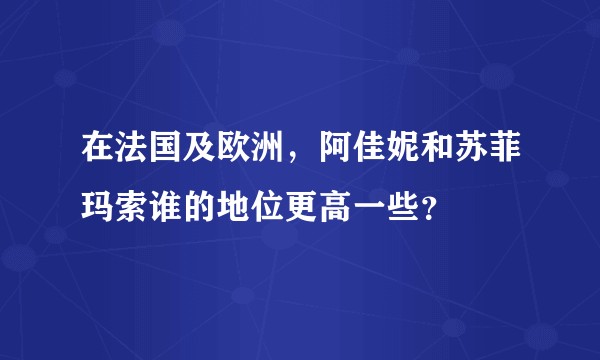 在法国及欧洲，阿佳妮和苏菲玛索谁的地位更高一些？