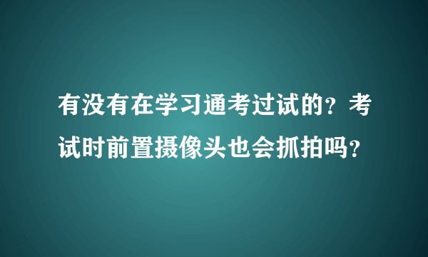 有没有在学习通考过试的？考试时前置摄像头也会抓拍吗？
