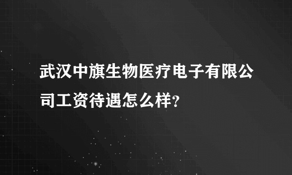 武汉中旗生物医疗电子有限公司工资待遇怎么样?