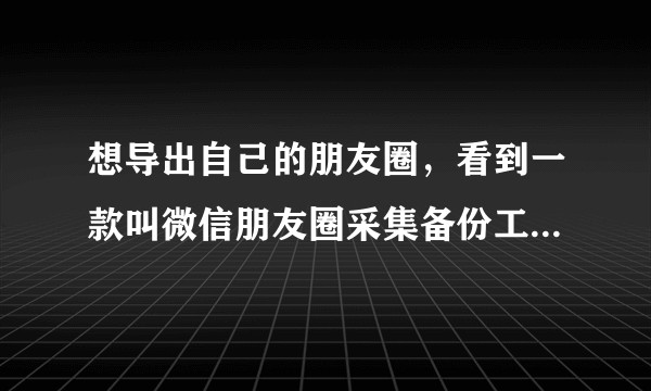 想导出自己的朋友圈，看到一款叫微信朋友圈采集备份工具的软件，不知道安不安全，有用过的朋友吗？