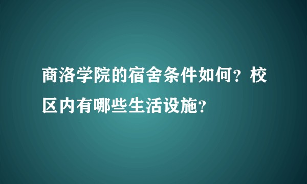 商洛学院的宿舍条件如何？校区内有哪些生活设施？