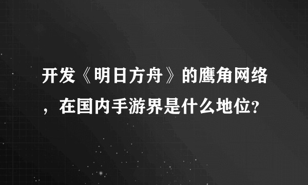 开发《明日方舟》的鹰角网络,在国内手游界是什么地位?