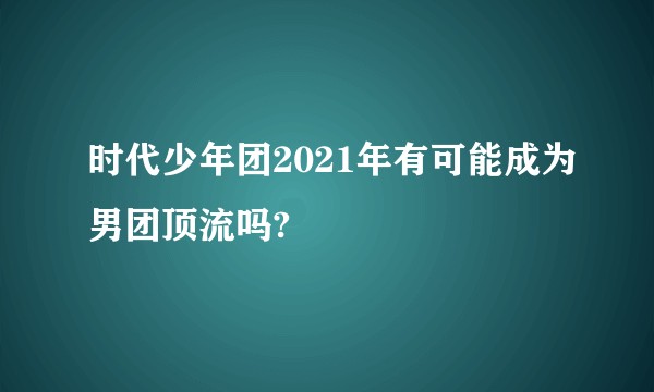 时代少年团2021年有可能成为男团顶流吗?