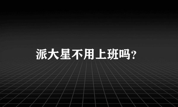 派大星不用上班吗？