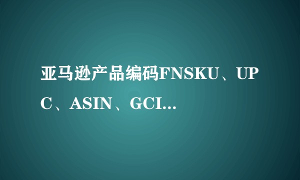 亚马逊产品编码FNSKU、UPC、ASIN、GCID都是什么鬼？有人来解释解释不？