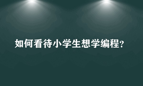 如何看待小学生想学编程?