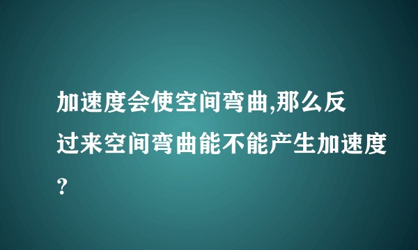 加速度会使空间弯曲,那么反过来空间弯曲能不能产生加速度？
