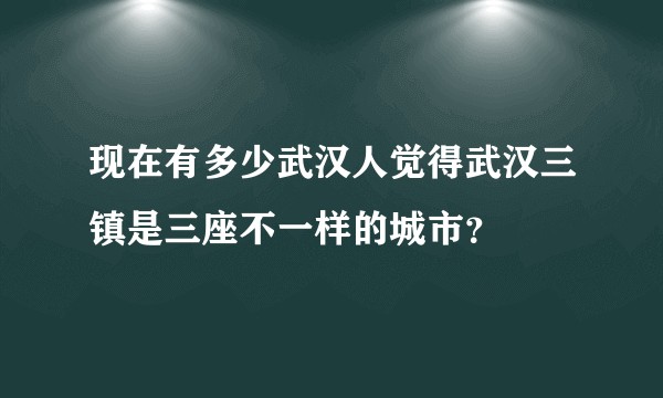 现在有多少武汉人觉得武汉三镇是三座不一样的城市？