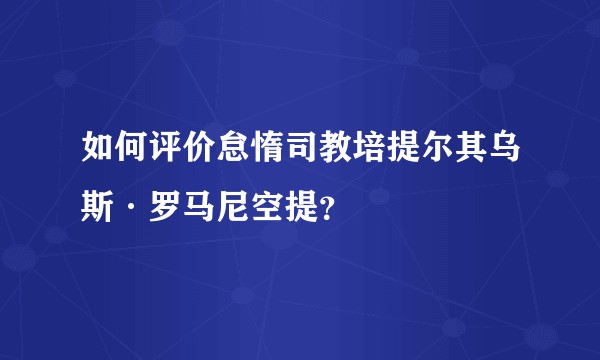 如何评价怠惰司教培提尔其乌斯·罗马尼空提？