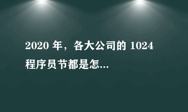 2020 年，各大公司的 1024 程序员节都是怎么过的？