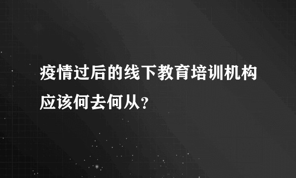疫情过后的线下教育培训机构应该何去何从？