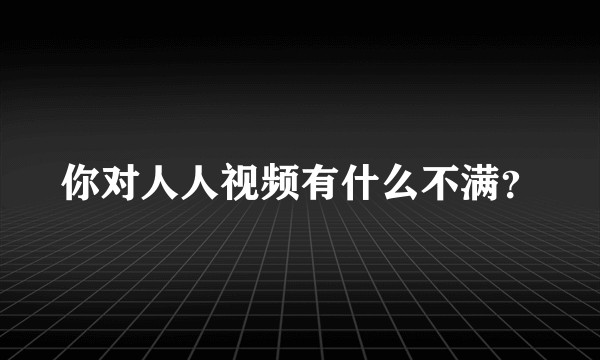 你对人人视频有什么不满？