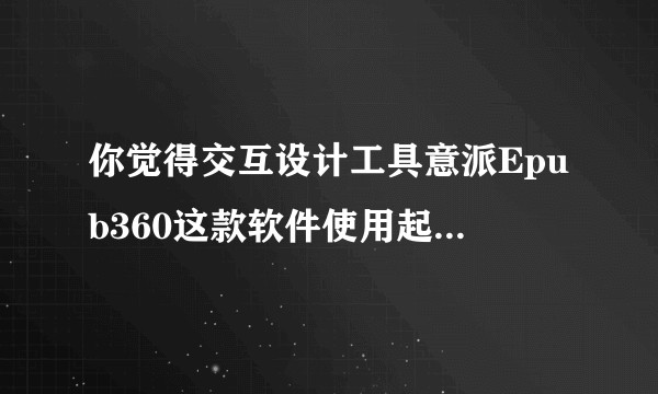 你觉得交互设计工具意派Epub360这款软件使用起来怎么样？