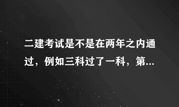 二建考试是不是在两年之内通过，例如三科过了一科，第二年只要过剩余两科就可以了？