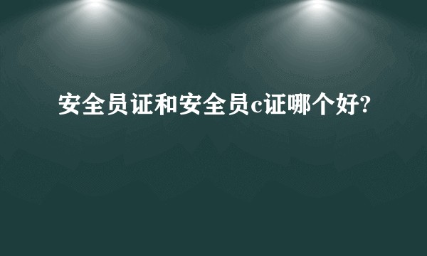 安全员证和安全员c证哪个好?