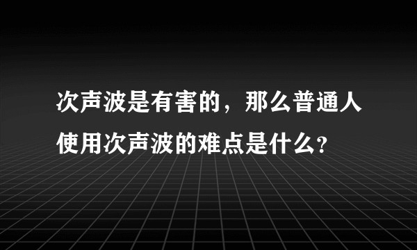 次声波是有害的，那么普通人使用次声波的难点是什么？