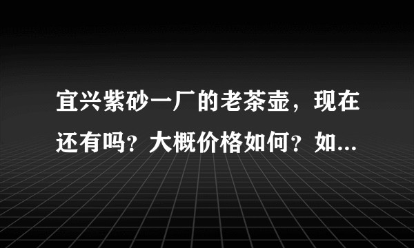 宜兴紫砂一厂的老茶壶,现在还有吗?大概价格如何?如何鉴别真假?请教大家了。?