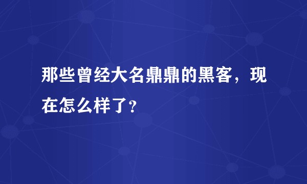 那些曾经大名鼎鼎的黑客，现在怎么样了？