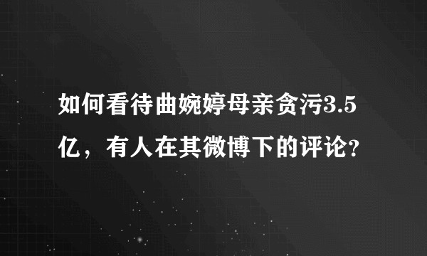 如何看待曲婉婷母亲贪污3.5亿，有人在其微博下的评论？