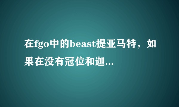 在fgo中的beast提亚马特，如果在没有冠位和迦勒底的干涉下究竟有多强？