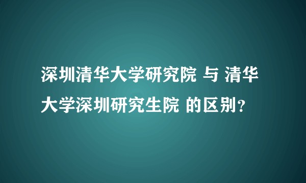 深圳清华大学研究院 与 清华大学深圳研究生院 的区别？