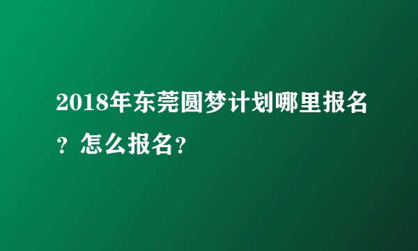 2018年东莞圆梦计划哪里报名?怎么报名?