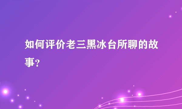如何评价老三黑冰台所聊的故事？
