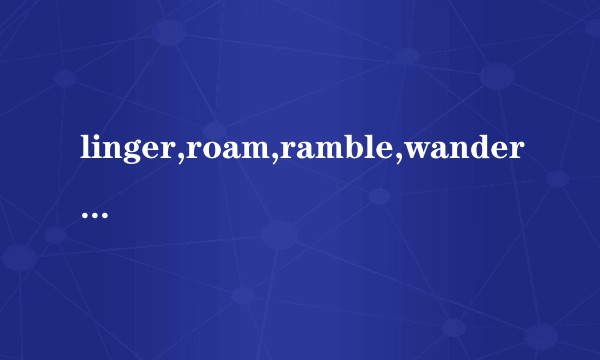 linger,roam,ramble,wander,stroll有什么区别?