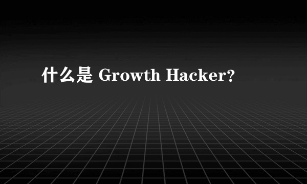 什么是 Growth Hacker？