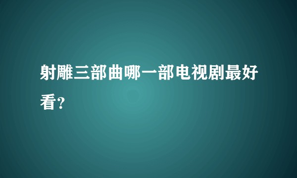 射雕三部曲哪一部电视剧最好看？