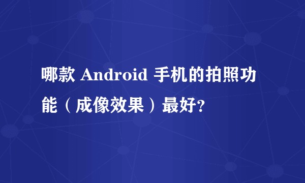 哪款 Android 手机的拍照功能（成像效果）最好？