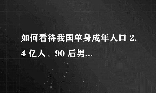 如何看待我国单身成年人口 2.4 亿人、90 后男女比例失衡？