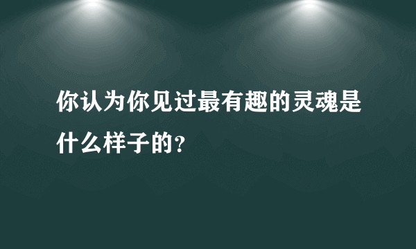 你认为你见过最有趣的灵魂是什么样子的？