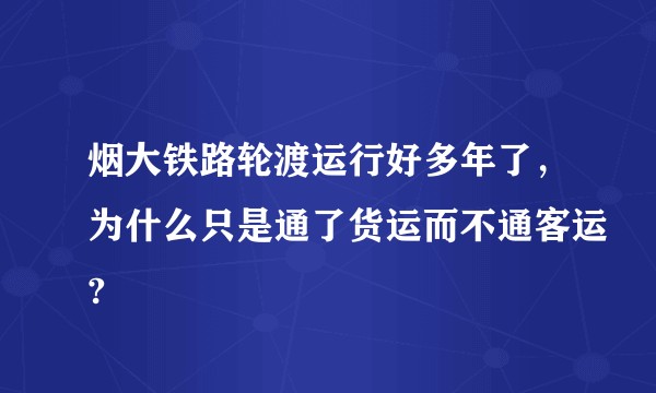 烟大铁路轮渡运行好多年了，为什么只是通了货运而不通客运?
