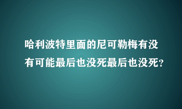 哈利波特里面的尼可勒梅有没有可能最后也没死最后也没死？