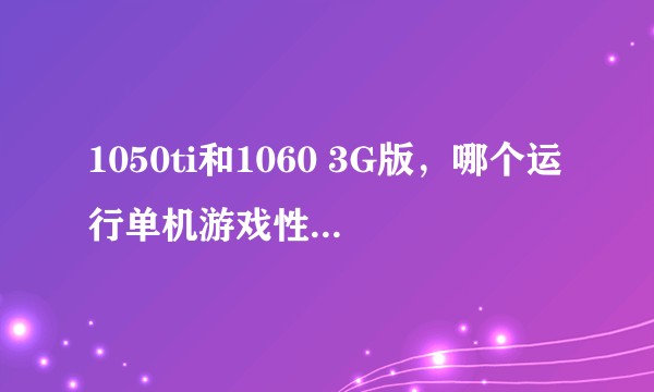 1050ti和1060 3G版，哪个运行单机游戏性能好？差距有多大？