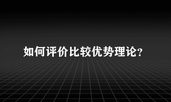 如何评价比较优势理论？