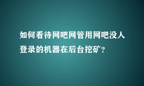 如何看待网吧网管用网吧没人登录的机器在后台挖矿?