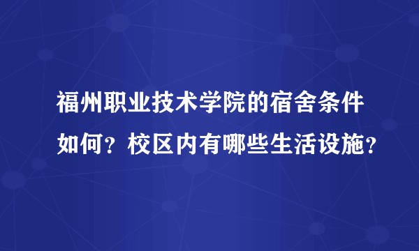 福州职业技术学院的宿舍条件如何？校区内有哪些生活设施？