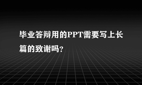 毕业答辩用的PPT需要写上长篇的致谢吗？