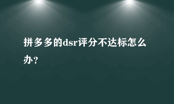 拼多多的dsr评分不达标怎么办？