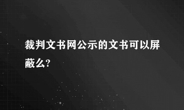 裁判文书网公示的文书可以屏蔽么?