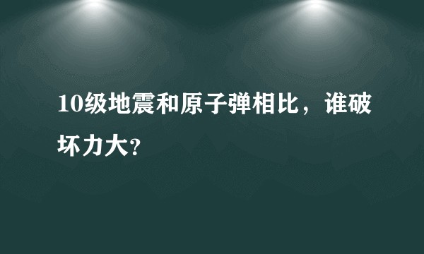 10级地震和原子弹相比，谁破坏力大？