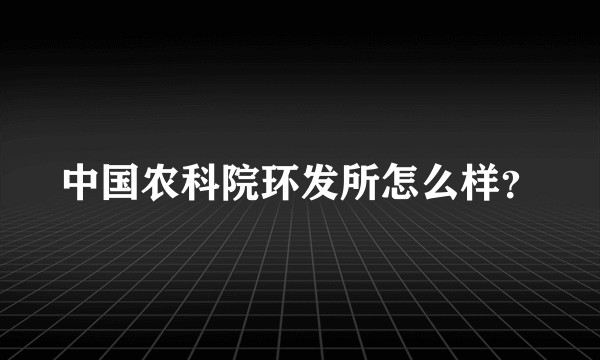 中国农科院环发所怎么样?