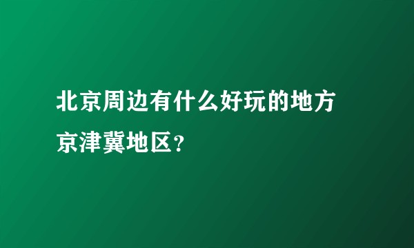 北京周边有什么好玩的地方 京津冀地区？