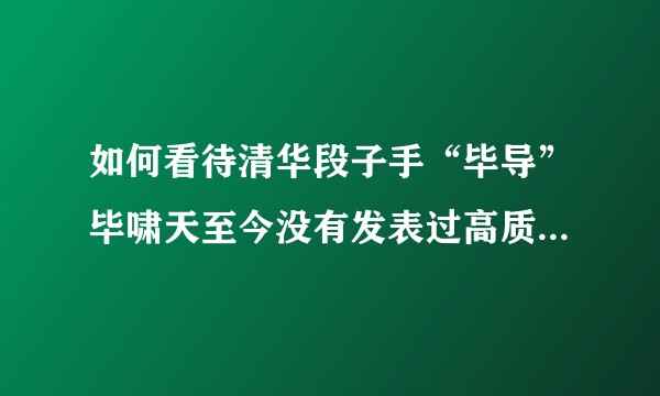 如何看待清华段子手“毕导”毕啸天至今没有发表过高质量论文？