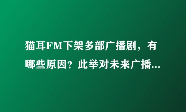 猫耳FM下架多部广播剧，有哪些原因？此举对未来广播剧的创作有哪些影响？